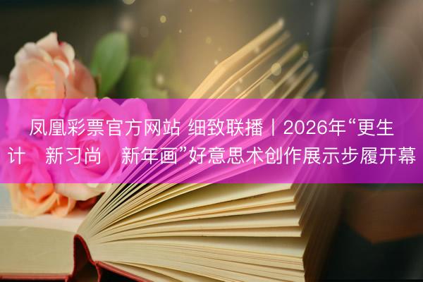 凤凰彩票官方网站 细致联播丨2026年“更生计・新习尚・新年画”好意思术创作展示步履开幕