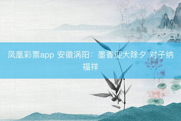 凤凰彩票app 安徽涡阳：墨香迎大除夕 对子纳福祥