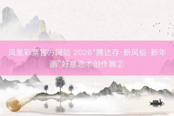 凤凰彩票官方网站 2026“腾达存·新风俗·新年画”好意思术创作展②