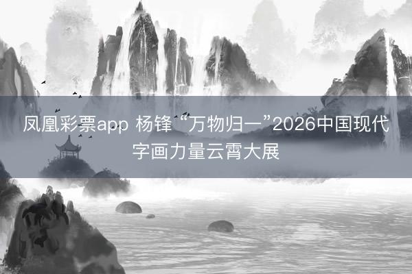 凤凰彩票app 杨锋 “万物归一”2026中国现代字画力量云霄大展