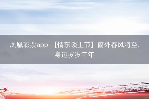 凤凰彩票app 【情东谈主节】窗外春风将至，身边岁岁年年