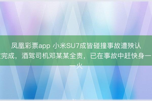 凤凰彩票app 小米SU7成皆碰撞事故遭殃认定完成，酒驾司机邓某某全责，已在事故中赶快身一火