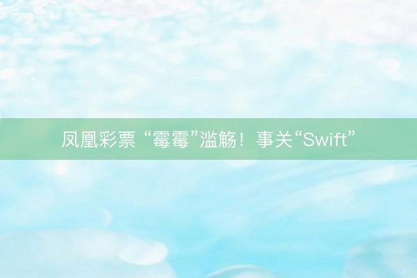 凤凰彩票 “霉霉”滥觞！事关“Swift”