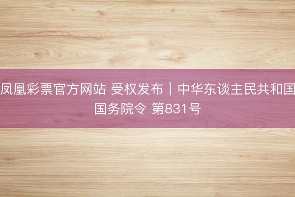 凤凰彩票官方网站 受权发布｜中华东谈主民共和国国务院令 第831号