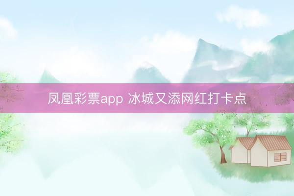 凤凰彩票app 冰城又添网红打卡点