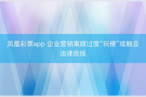 凤凰彩票app 企业营销案牍过度“玩梗”或触及法律底线