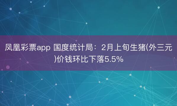 凤凰彩票app 国度统计局：2月上旬生猪(外三元)价钱环比下落5.5%