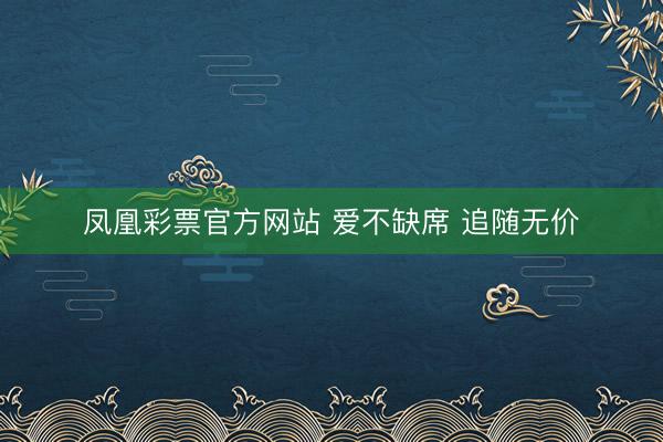 凤凰彩票官方网站 爱不缺席 追随无价