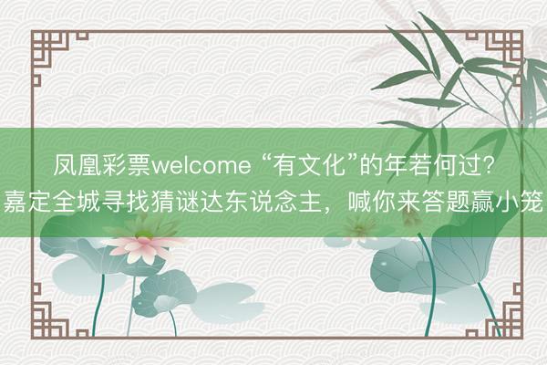 凤凰彩票welcome “有文化”的年若何过?嘉定全城寻找猜谜达东说念主,喊你来答题赢小笼