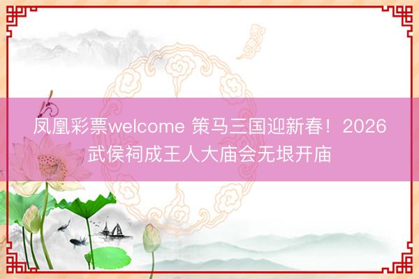 凤凰彩票welcome 策马三国迎新春！2026武侯祠成王人大庙会无垠开庙