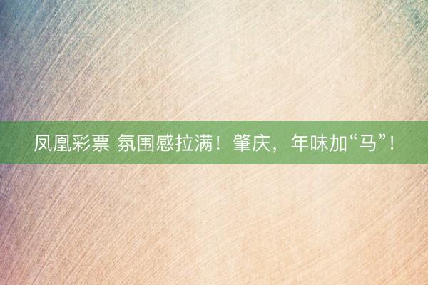 凤凰彩票 氛围感拉满！肇庆，年味加“马”！