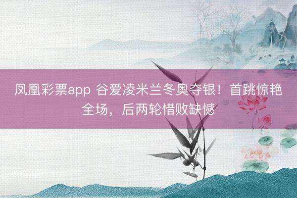 凤凰彩票app 谷爱凌米兰冬奥夺银！首跳惊艳全场，后两轮惜败缺憾