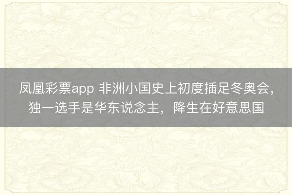 凤凰彩票app 非洲小国史上初度插足冬奥会，独一选手是华东说念主，降生在好意思国
