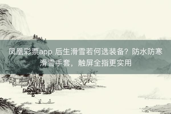凤凰彩票app 后生滑雪若何选装备？防水防寒滑雪手套，触屏全指更实用