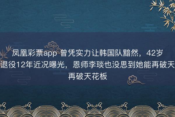 凤凰彩票app 曾凭实力让韩国队黯然，42岁王濛退役12年近况曝光，恩师李琰也没思到她能再破天花板