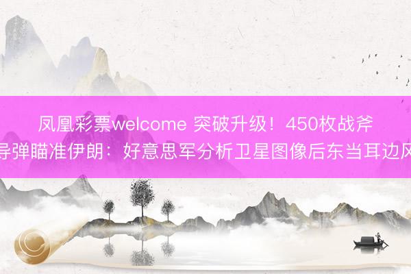 凤凰彩票welcome 突破升级！450枚战斧导弹瞄准伊朗：好意思军分析卫星图像后东当耳边风