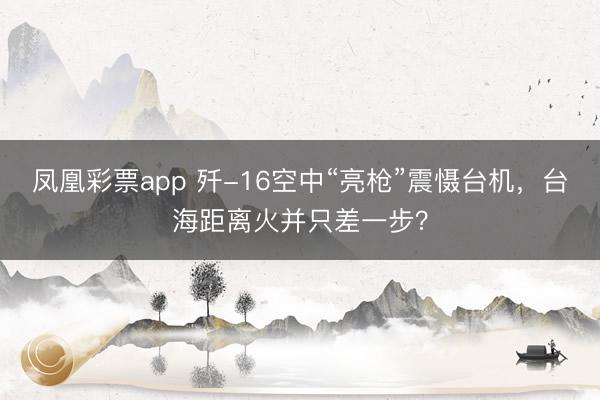 凤凰彩票app 歼-16空中“亮枪”震慑台机，台海距离火并只差一步？