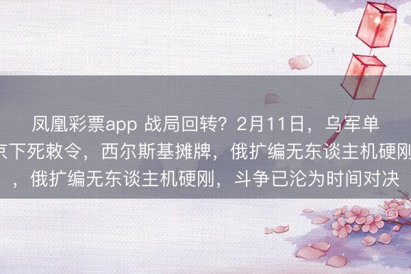 凤凰彩票app 战局回转？2月11日，乌军单月收割3万东谈主！普京下死敕令，西尔斯基摊牌，俄扩编无东谈主机硬刚，斗争已沦为时间对决