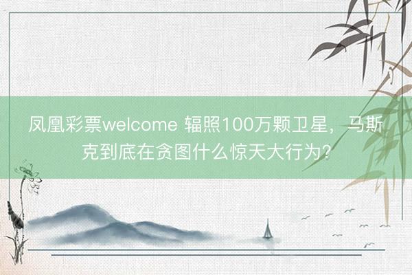 凤凰彩票welcome 辐照100万颗卫星，马斯克到底在贪图什么惊天大行为？