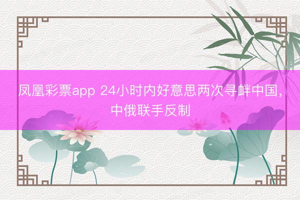 凤凰彩票app 24小时内好意思两次寻衅中国，中俄联手反制