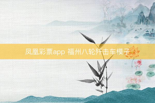 凤凰彩票app 福州八轮歼击车模子