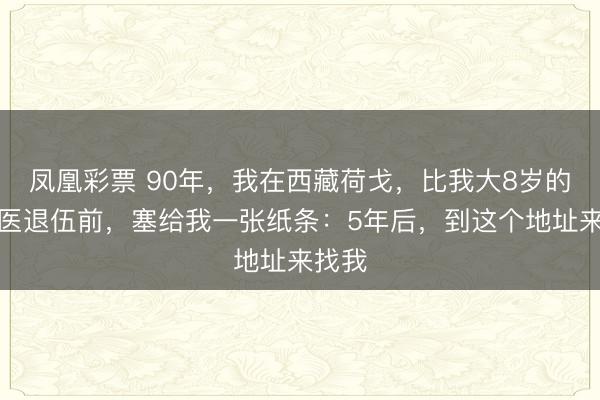 凤凰彩票 90年，我在西藏荷戈，比我大8岁的女军医退伍前，塞给我一张纸条：5年后，到这个地址来找我