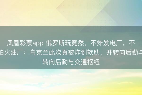 凤凰彩票app 俄罗斯玩竟然，不炸发电厂，不炸真金不怕火油厂：乌克兰此次真被炸到软肋，并转向后勤与交通枢纽