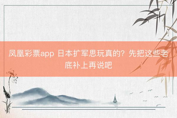 凤凰彩票app 日本扩军思玩真的？先把这些老底补上再说吧