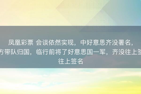 凤凰彩票 会谈依然实现，中好意思齐没署名，中方带队归国，临行前将了好意思国一军，齐没往上签名