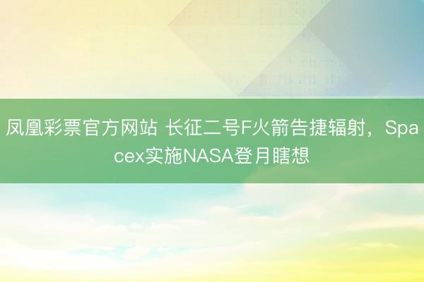 凤凰彩票官方网站 长征二号F火箭告捷辐射，Spacex实施NASA登月瞎想