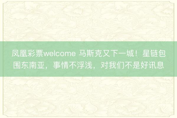 凤凰彩票welcome 马斯克又下一城!星链包围东南亚,事情不浮浅,对我们不是好讯息