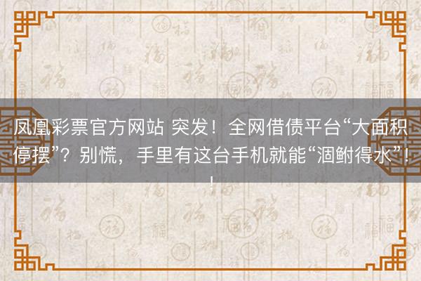 凤凰彩票官方网站 突发！全网借债平台“大面积停摆”？别慌，手里有这台手机就能“涸鲋得水”！