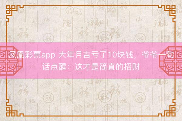 凤凰彩票app 大年月吉亏了10块钱,爷爷一句话点醒:这才是简直的招财
