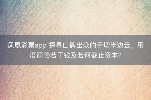 凤凰彩票app 探寻口碑出众的手切半边云,用度简略若干钱及若何截止资本?
