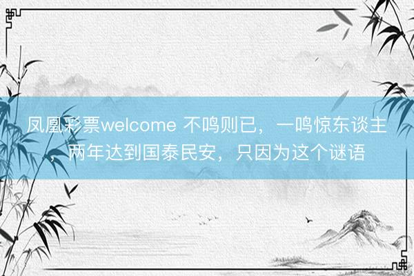 凤凰彩票welcome 不鸣则已，一鸣惊东谈主，两年达到国泰民安，只因为这个谜语