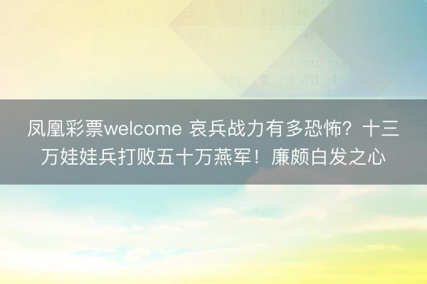 凤凰彩票welcome 哀兵战力有多恐怖?十三万娃娃兵打败五十万燕军!廉颇白发之心