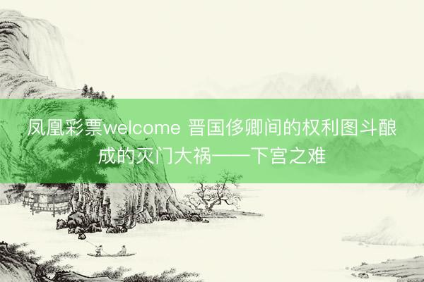 凤凰彩票welcome 晋国侈卿间的权利图斗酿成的灭门大祸——下宫之难