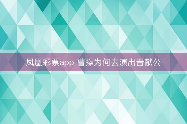 凤凰彩票app 曹操为何去演出晋献公