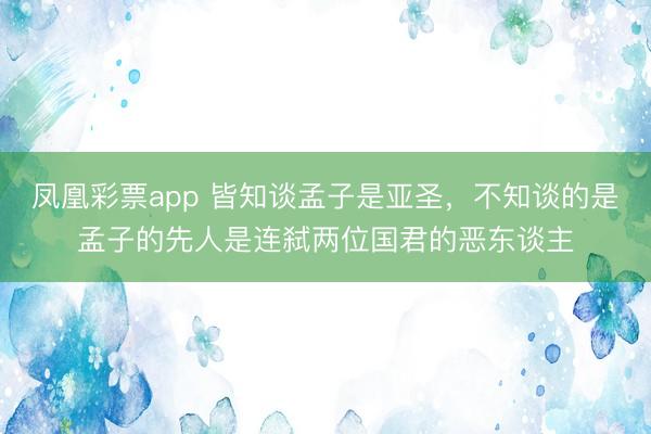 凤凰彩票app 皆知谈孟子是亚圣,不知谈的是孟子的先人是连弑两位国君的恶东谈主