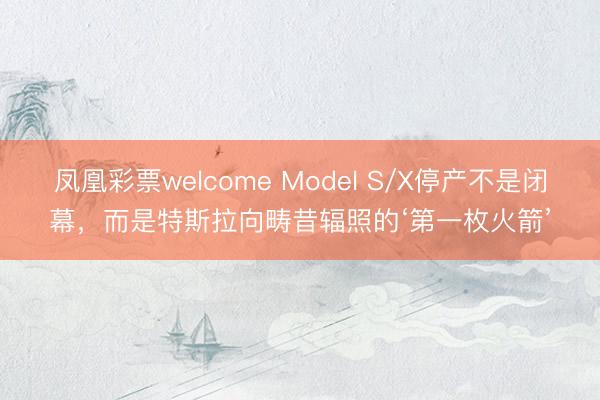 凤凰彩票welcome Model S/X停产不是闭幕，而是特斯拉向畴昔辐照的‘第一枚火箭’