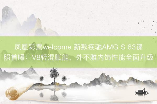 凤凰彩票welcome 新款疾驰AMG S 63谍照首曝：V8轻混赋能，外不雅内饰性能全面升级