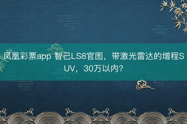 凤凰彩票app 智己LS8官图，带激光雷达的增程SUV，30万以内?