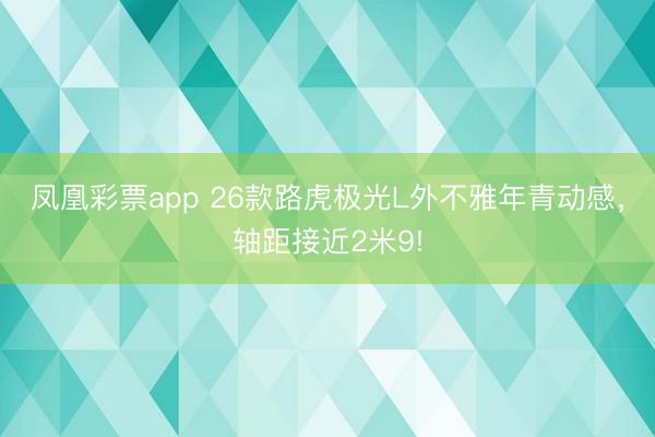 凤凰彩票app 26款路虎极光L外不雅年青动感，轴距接近2米9!