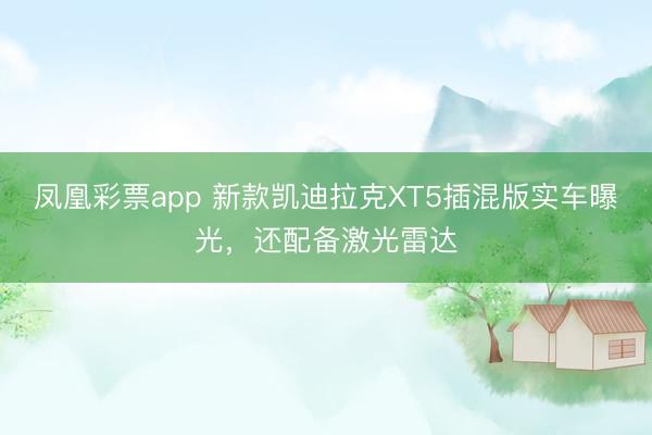 凤凰彩票app 新款凯迪拉克XT5插混版实车曝光,还配备激光雷达