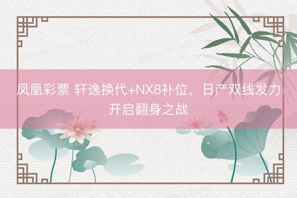 凤凰彩票 轩逸换代+NX8补位，日产双线发力开启翻身之战