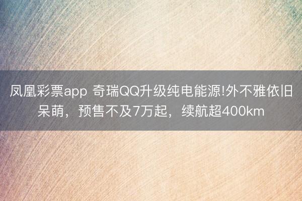 凤凰彩票app 奇瑞QQ升级纯电能源!外不雅依旧呆萌,预售不及7万起,续航超400km