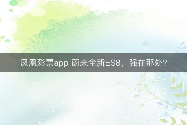 凤凰彩票app 蔚来全新ES8,强在那处?