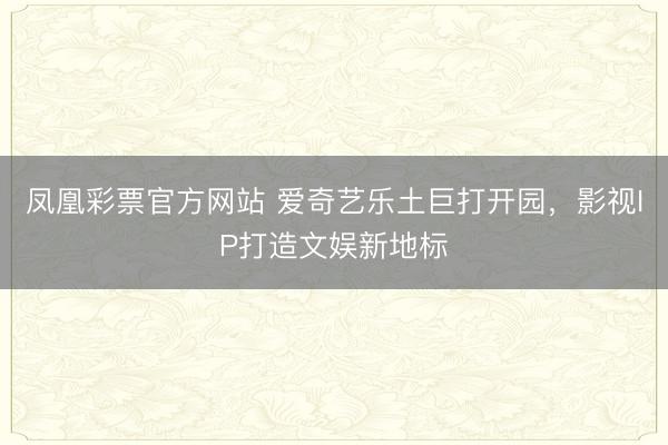 凤凰彩票官方网站 爱奇艺乐土巨打开园，影视IP打造文娱新地标