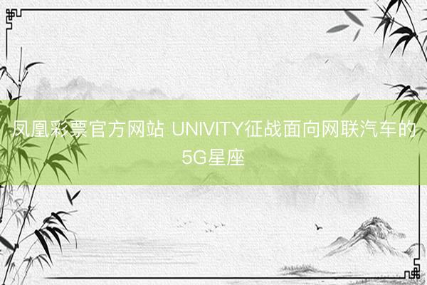 凤凰彩票官方网站 UNIVITY征战面向网联汽车的5G星座