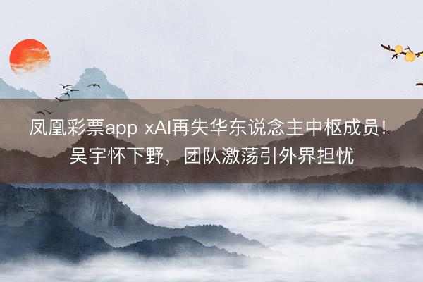 凤凰彩票app xAI再失华东说念主中枢成员! 吴宇怀下野，团队激荡引外界担忧